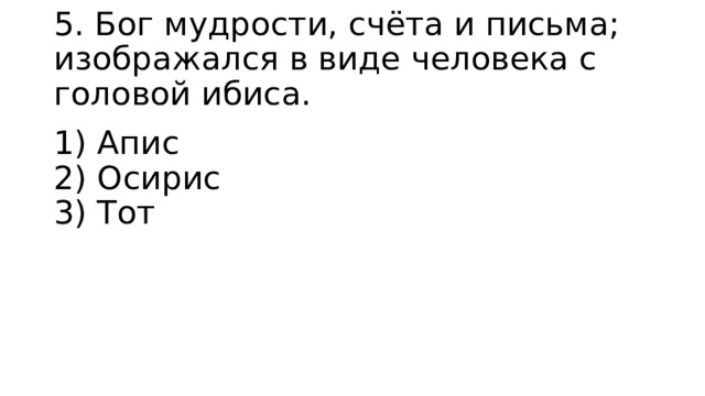 5. Бог мудрости, счёта и письма; изображался в виде человека с головой ибиса. 1) Апис  2) Осирис  3) Тот 