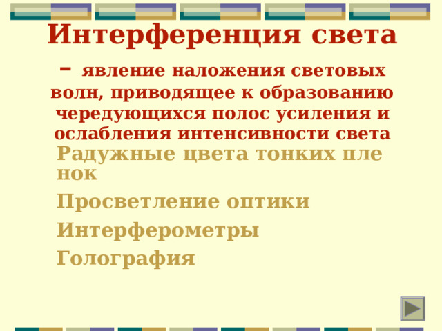 Интерференция света – явление наложения световых волн, приводящее к образованию чеpедующихся полос усиления и ослабления интенсивности света Радужные цвета тонких пленок Просветление оптики Интерферометры Голография  