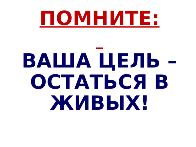  ПОМНИТЕ:    ВАША ЦЕЛЬ – ОСТАТЬСЯ В ЖИВЫХ ! 