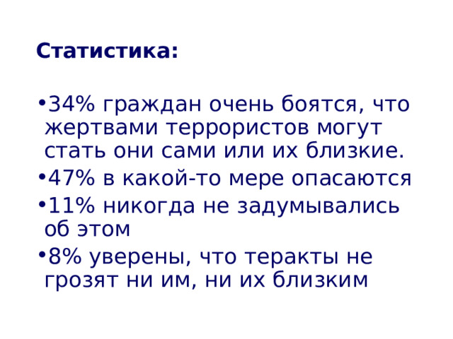 Статистика : 34% граждан очень боятся, что жертвами террористов могут стать они сами или их близкие. 47% в какой-то мере опасаются 11% никогда не задумывались об этом 8% уверены, что теракты не грозят ни им, ни их близким  