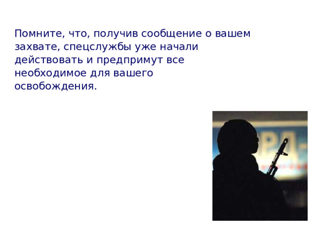 Помните, что, получив сообщение о вашем захвате, спецслужбы уже начали действовать  и предпримут все необходимое для вашего освобождения.   