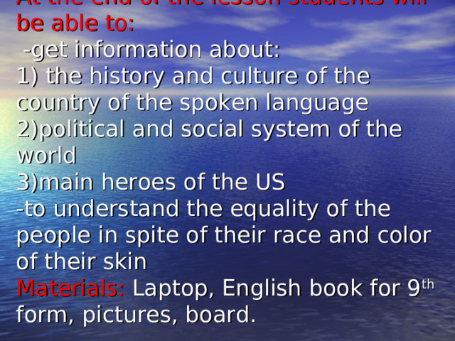 At the end of the lesson students will be able to:  -get information about:  1) the history and culture of the country of the spoken language  2)political and social system of the world  3)main heroes of the US  -to understand the equality of the people in spite of their race and color of their skin  Materials: Laptop, English book for 9 th form, pictures, board.   