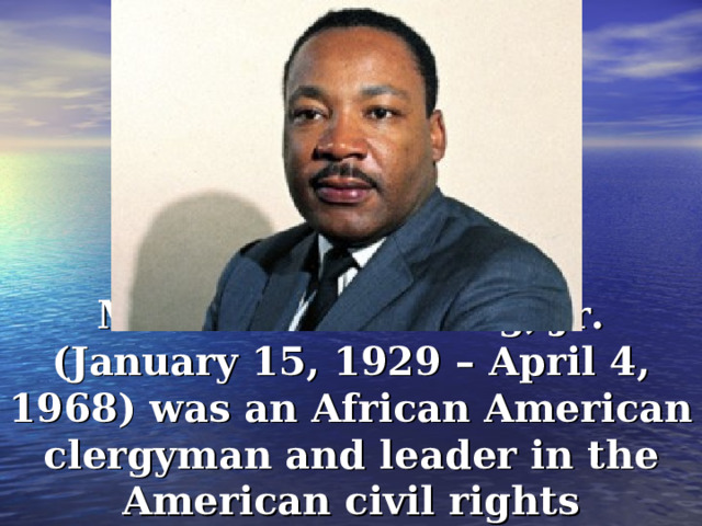 Martin Luther King, Jr. (January 15, 1929 – April 4, 1968) was an African American clergyman and leader in the American civil rights movement. 