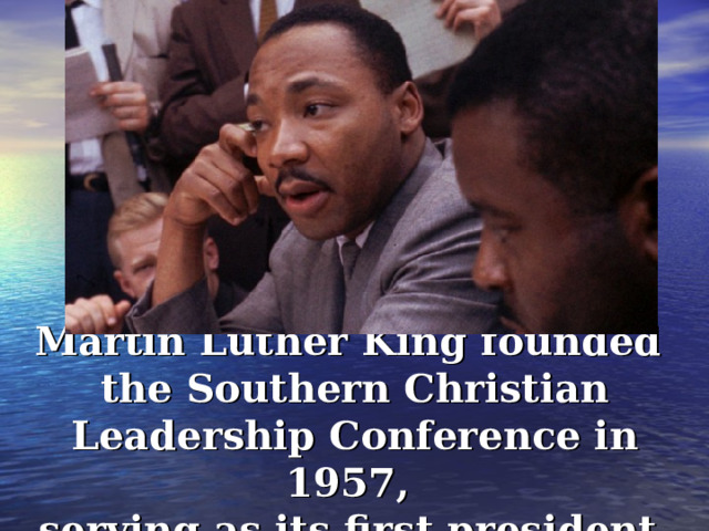 Martin Luther King found ed  the Southern Christian Leadership Conference in 1957, serving as its first president. 