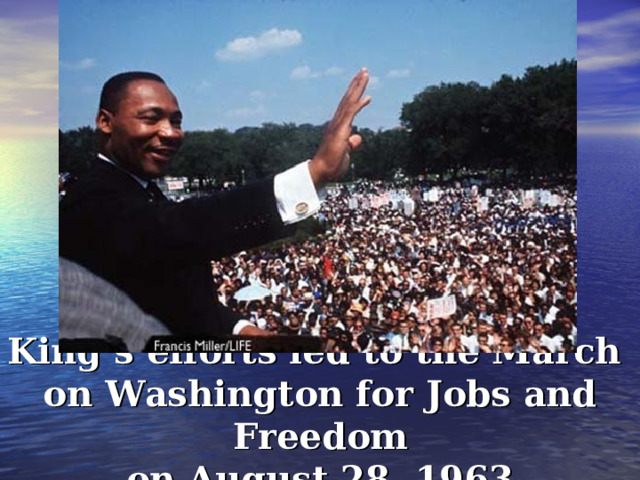 King’s efforts led to the March on Washington for Jobs and Freedom  on August 28, 1963. 