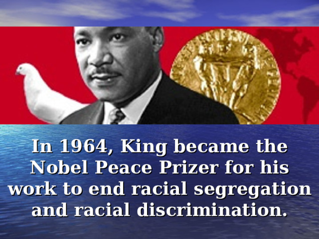 In 1964, King became the Nobel Peace Prize r for his work to end racial segregation and racial discrimination. 