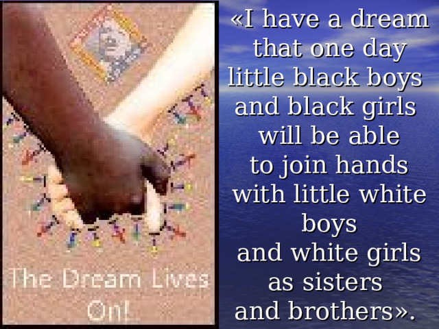 « I have a dream  that one day little black boys and black girls  will be able  to join hands with little white boys  and white girls as sisters and brothers ».  (Martin Luther King) 