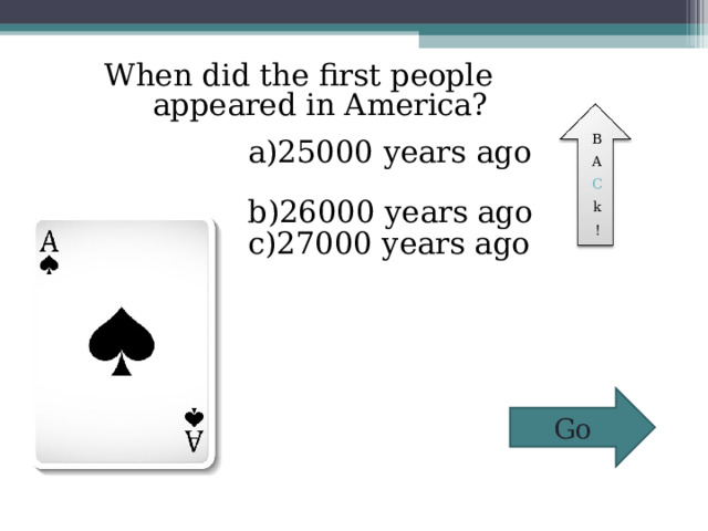 When did the first people appeared in America?  a)25000 years ago  b)26000 years ago  c)27000 years ago B A C k ! Go 