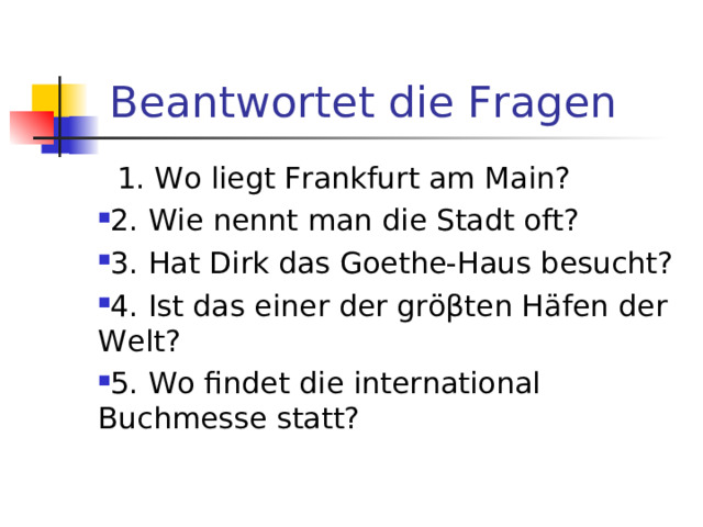  Beantwortet die Fragen  1. Wo liegt Frankfurt am Main? 2. Wie nennt man die Stadt oft? 3. Hat Dirk das Goethe-Haus besucht? 4. Ist das einer der gr ӧ β ten H ӓ fen der Welt? 5. Wo findet die international Buchmesse statt? 