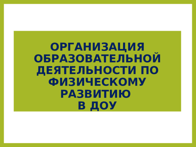   ОРГАНИЗАЦИЯ ОБРАЗОВАТЕЛЬНОЙ ДЕЯТЕЛЬНОСТИ ПО ФИЗИЧЕСКОМУ РАЗВИТИЮ  В ДОУ   