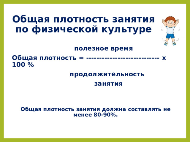 Общая плотность занятия по физической культуре  полезное время Общая плотность = ---------------------------- х 100 % продолжительность  занятия   Общая плотность занятия должна составлять не менее 80-90%.  