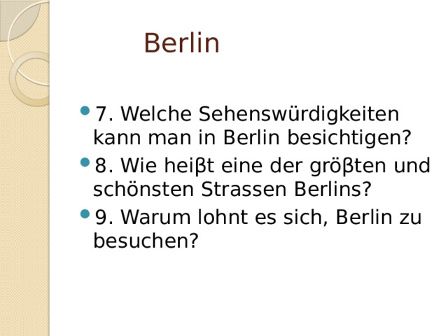  Berlin 7. Welche Sehenswürdigkeiten kann man in Berlin besichtigen? 8. Wie hei βt eine der gröβten und schönsten Strassen Berlins? 9. Warum lohnt es sich, Berlin zu besuchen? 