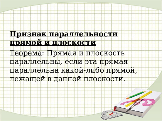 Признак параллельности прямой и плоскости Теорема : Прямая и плоскость параллельны, если эта прямая параллельна какой-либо прямой, лежащей в данной плоскости. 