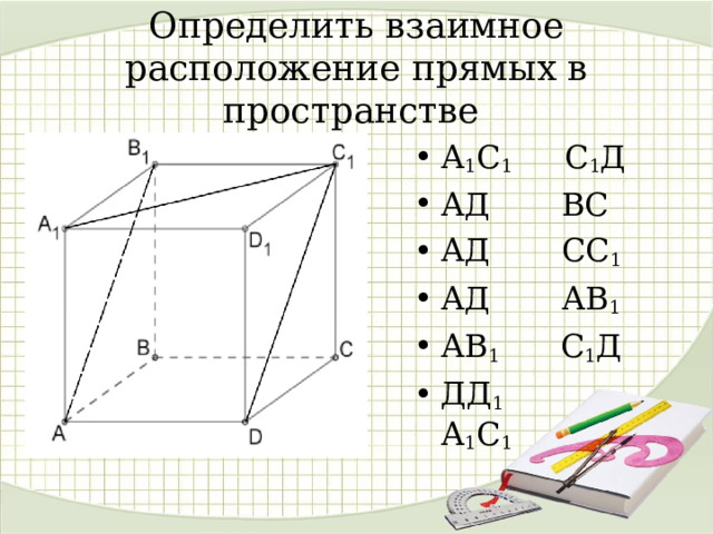  Определить взаимное расположение прямых в пространстве   А 1 С 1 С 1 Д АД ВС АД СС 1 АД АВ 1 АВ 1 С 1 Д ДД 1 А 1 С 1    