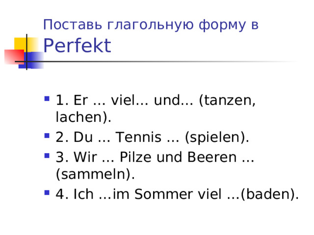 Поставь глагольную форму в  Perfekt 1. Er … viel… und… (tanzen, lachen). 2. Du … Tennis … (spielen). 3. Wir … Pilze und Beeren …(sammeln). 4. Ich …im Sommer viel …(baden). 
