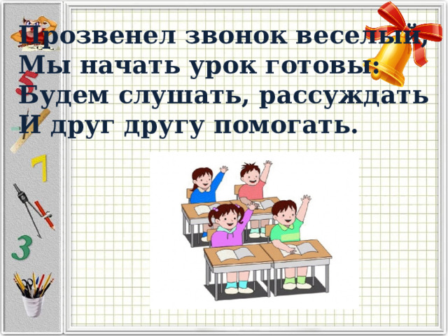 Прозвенел звонок веселый, Мы начать урок готовы: Будем слушать, рассуждать И друг другу помогать. 