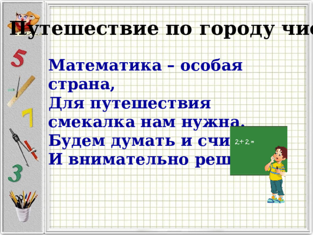 Путешествие по городу чисел Математика – особая страна, Для путешествия смекалка нам нужна. Будем думать и считать, И внимательно решать. 