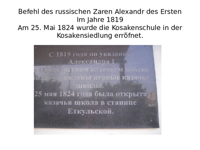 Befehl des russischen Zaren Alexandr des Ersten  Im Jahre 1819  Am 25. Mai 1824 wurde die Kosakenschule in der Kosakensiedlung errὅfnet. 