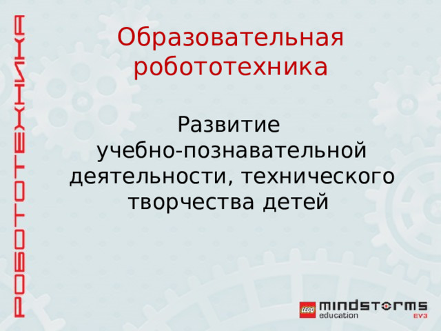 Образовательная робототехника Развитие  учебно-познавательной деятельности, технического творчества детей 