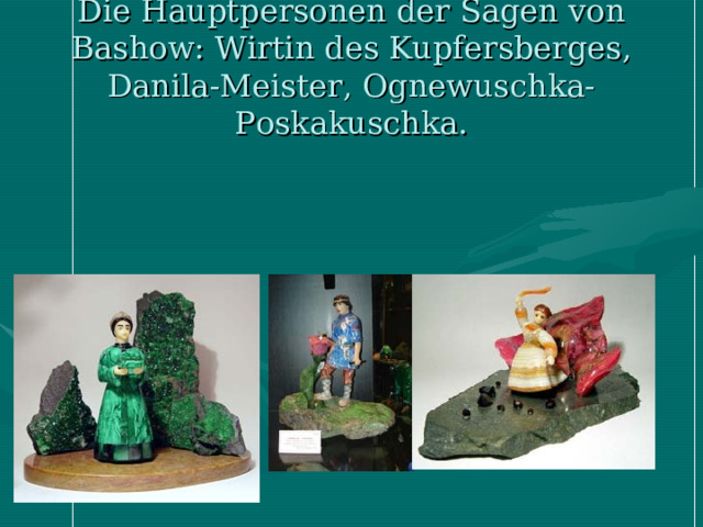 Die Hauptpersonen der Sagen von Bashow : Wirtin des Kupfersberges, Danila-Meister, Ognewuschka-Poskakuschka. 