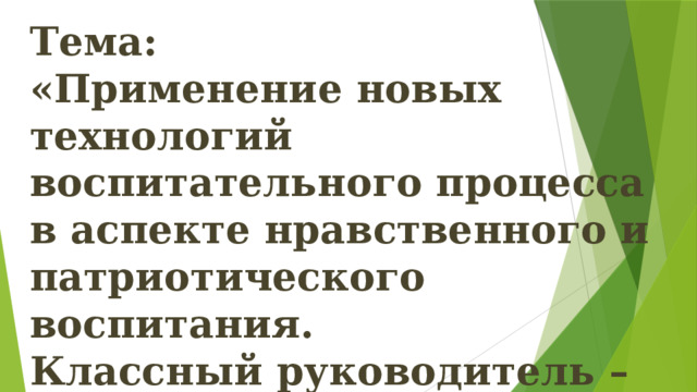 Тема: «Применение новых технологий воспитательного процесса в аспекте нравственного и патриотического воспитания. Классный руководитель – наставник». 