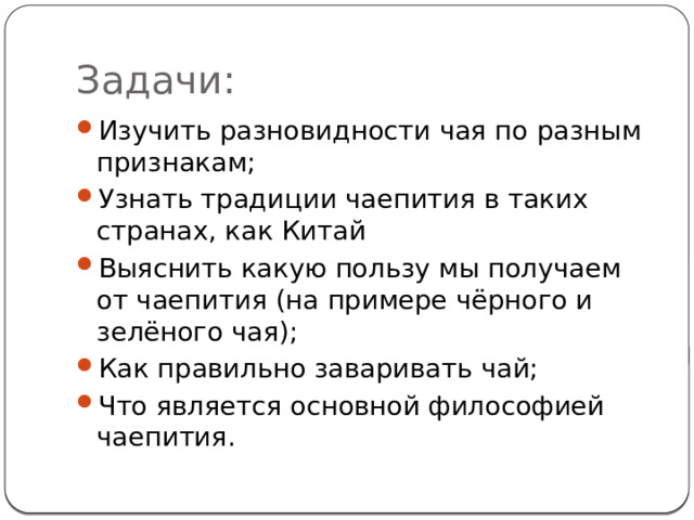 Задачи: Изучить разновидности чая по разным признакам; Узнать традиции чаепития в таких странах, как Китай Выяснить какую пользу мы получаем от чаепития (на примере чёрного и зелёного чая); Как правильно заваривать чай; Что является основной философией чаепития. 