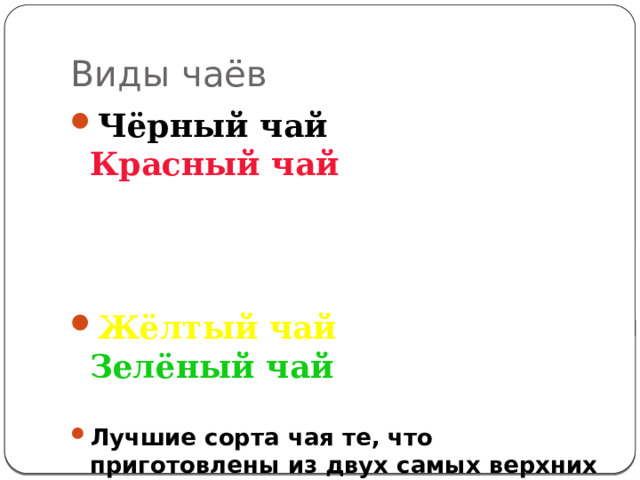 Виды чаёв Чёрный чай Красный чай   Жёлтый чай Зелёный чай  Лучшие сорта чая те, что приготовлены из двух самых верхних листьев куста, притом из смеси нескольких сортов. 