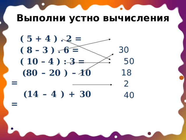 Выполни устно вычисления  ( 5 + 4 ) . 2 =  ( 8 – 3 ) . 6 =  30  ( 10 – 4 ) : 3 =  50  (80 – 20 ) – 10 =  18  (14 – 4 ) + 30 =  2  40 