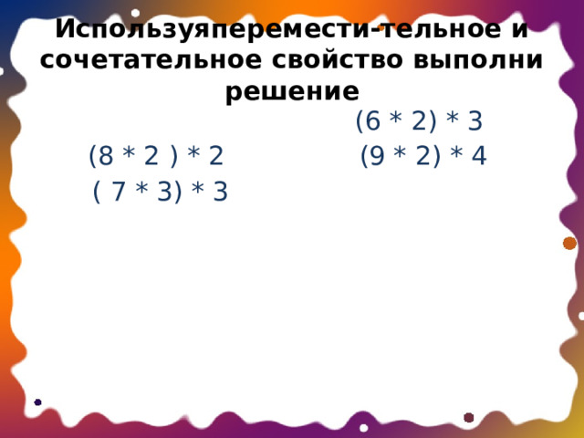 Используяперемести-тельное и сочетательное свойство выполни решение (8 * 2 ) * 2 (6 * 2) * 3 (9 * 2) * 4 ( 7 * 3) * 3 