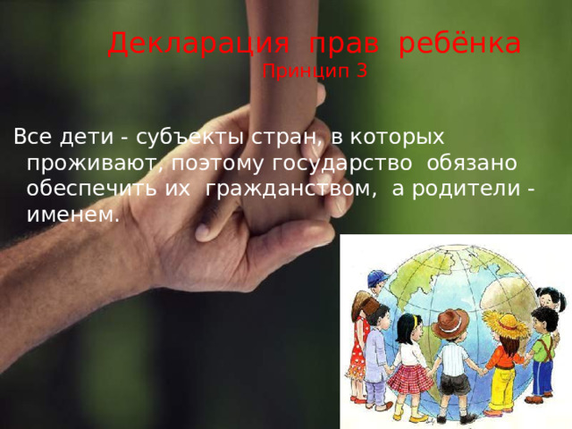 Декларация прав ребёнка  Принцип 3  Все дети - субъекты стран, в которых проживают, поэтому государство обязано обеспечить их гражданством, а родители - именем. 