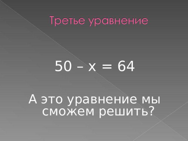 50 – х = 64 А это уравнение мы сможем решить? 
