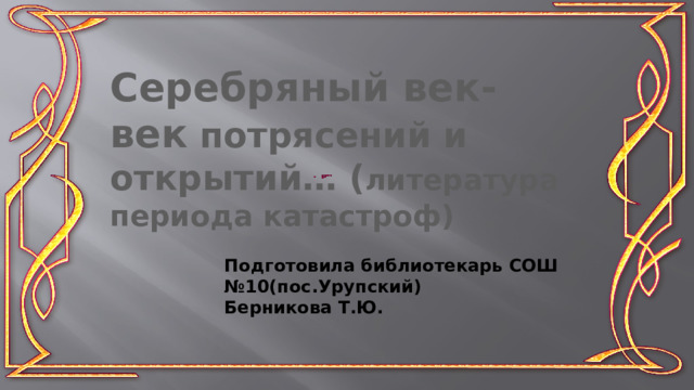 Серебряный век- век потрясений и открытий… ( литература периода катастроф) Подготовила библиотекарь СОШ №10(пос.Урупский) Берникова Т.Ю. 