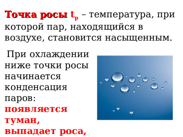 Точка росы t p  – температура, при которой пар, находящийся в воздухе, становится насыщенным.  При охлаждении ниже точки росы начинается конденсация паров: появляется туман, выпадает роса, запотевают окна. 