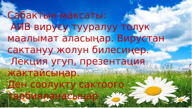 Сабактын максаты:  АИВ вирусу тууралуу толук маалымат аласыңар. Вирустан сактануу жолун билесиңер.  Лекция угуп, презентация жактайсыңар. Ден соолукту сактоого тарбияланасыңар 
