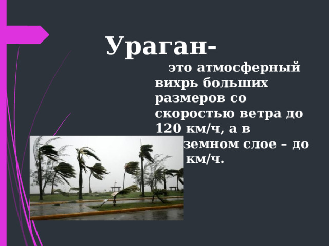  Ураган-  это атмосферный вихрь больших размеров со скоростью ветра до 120 км/ч, а в приземном слое – до 200 км/ч. 