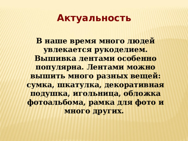  Актуальность  В наше время много людей увлекается рукоделием. Вышивка лентами особенно популярна. Лентами можно вышить много разных вещей: сумка, шкатулка, декоративная подушка, игольница, обложка фотоальбома, рамка для фото и много других. 
