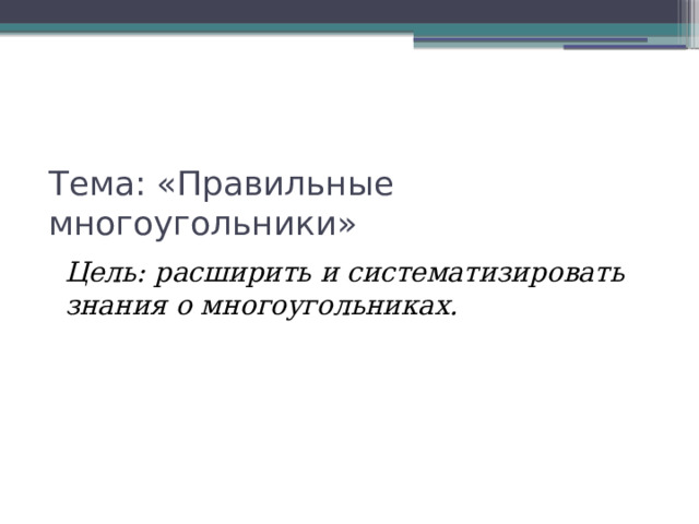 Тема: «Правильные многоугольники» Цель: расширить и систематизировать знания о многоугольниках. 
