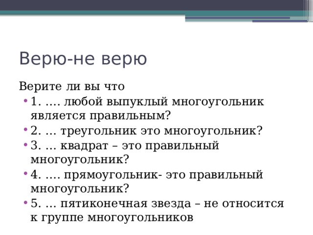 Верю-не верю Верите ли вы что 1. …. любой выпуклый многоугольник является правильным? 2. … треугольник это многоугольник? 3. … квадрат – это правильный многоугольник? 4. …. прямоугольник- это правильный многоугольник? 5. … пятиконечная звезда – не относится к группе многоугольников 