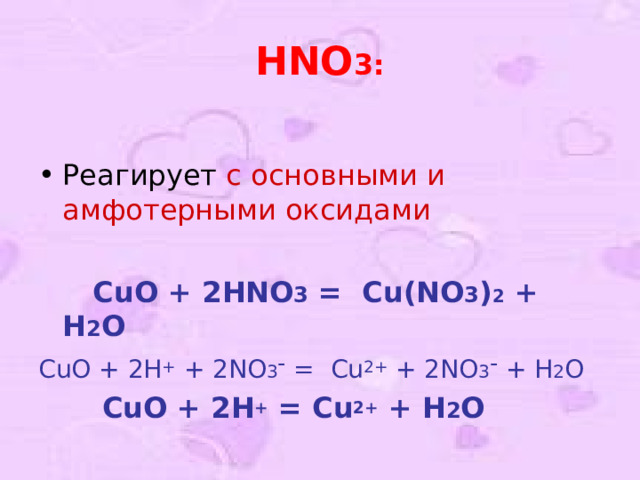 HNO 3 :  Реагирует с основными и амфотерными оксидами  CuO + 2 HNO 3 = Cu ( NO 3 ) 2 + H 2 O CuO + 2H + + 2NO 3 - = Cu 2+ + 2NO 3 - + H 2 O  CuO + 2H +  = Cu 2+ + H 2 O 