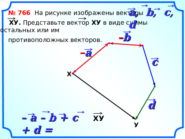a, b, c, d  № 766 На рисунке изображены векторы  ХУ . Представьте вектор ХУ в виде суммы остальных или им  противоположных векторов. b –  –  a c  Х «Геометрия 7-9» Л.С. Атанасян и др. d – a – b + c + d =  ХУ У 19 