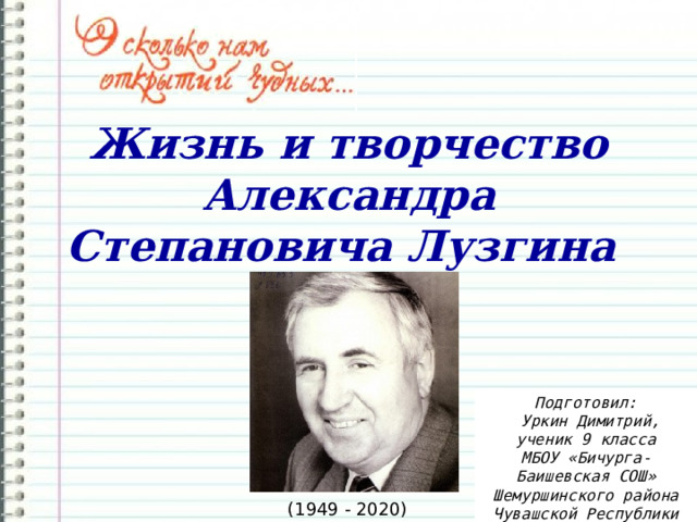 Жизнь и творчество Александра Степановича Лузгина   Подготовил:  Уркин Димитрий, ученик 9 класса МБОУ «Бичурга-Баишевская СОШ» Шемуршинского района Чувашской Республики 