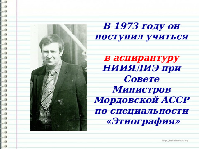 В 1973 году он поступил учиться  в аспирантуру НИИЯЛИЭ при Совете Министров Мордовской АССР по специальности «Этнография» 