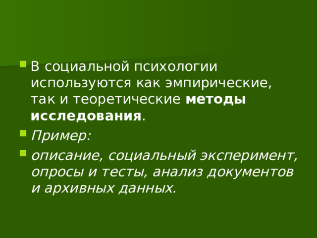 В социальной психологии используются как эмпирические, так и теоретические  методы исследования . Пример: описание, социальный эксперимент, опросы и тесты, анализ документов и архивных данных.  