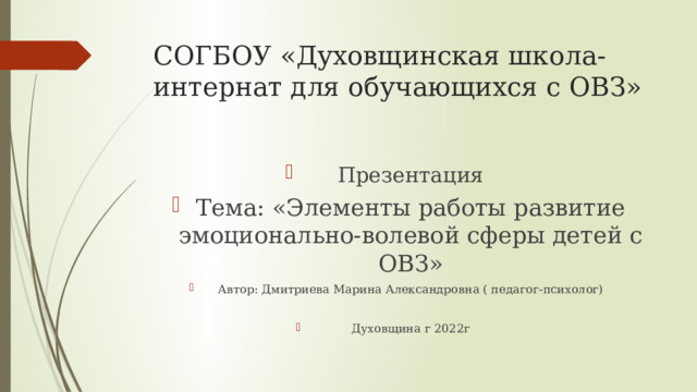 СОГБОУ «Духовщинская школа-интернат для обучающихся с ОВЗ» Презентация Тема: «Элементы работы развитие эмоционально-волевой сферы детей с ОВЗ» Автор: Дмитриева Марина Александровна ( педагог-психолог) Духовщина г 2022г 