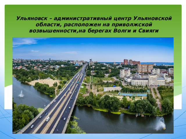 Ульяновск – административный центр Ульяновской области, расположен на приволжской возвышенности,на берегах Волги и Свияги 