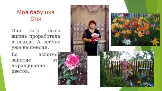 Моя бабушка Оля Она всю свою жизнь проработала в школе. А сейчас уже на пенсии. Ее любимое занятие это выращивание цветов. 