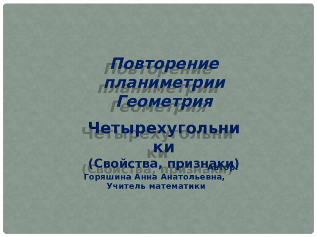 Повторение планиметрии Геометрия  Четырехугольники (Свойства, признаки)  Автор: Горяшина Анна Анатольевна, Учитель математики 