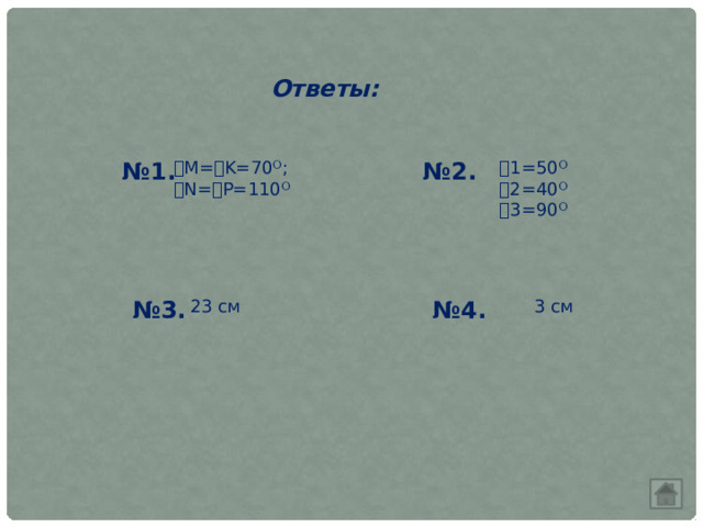 Ответы: № 1. ⦟ M= ⦟ K=70 ᴼ ; № 2. ⦟ 1=50 ᴼ ⦟ N= ⦟ P=110 ᴼ ⦟ 2=40 ᴼ ⦟ 3=90 ᴼ № 3. 23 см № 4. 3 см 