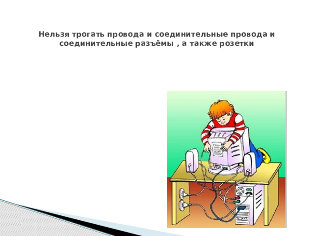   Нельзя трогать провода и соединительные провода и соединительные разъёмы , а также розетки 