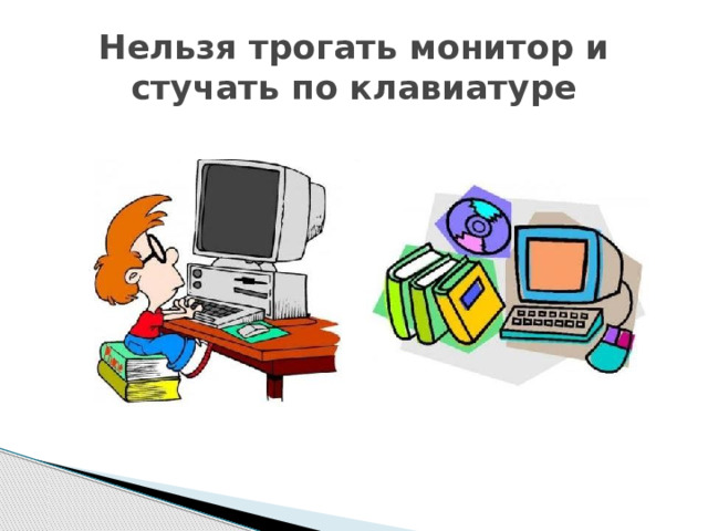 Нельзя трогать монитор и стучать по клавиатуре 